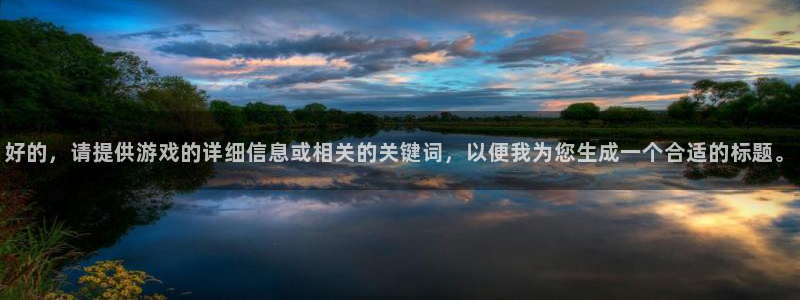 辉达娱乐平台注册开户：好的，请提供游戏的详细信息或相关的关键