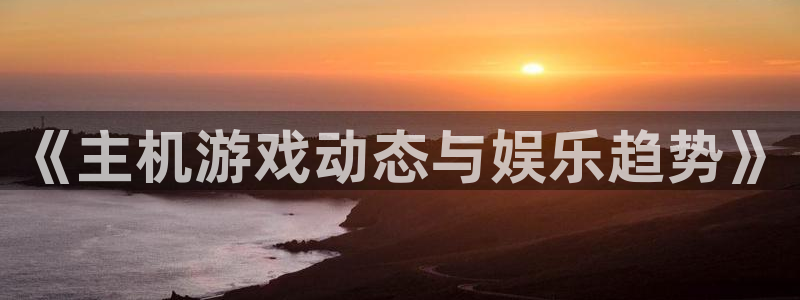 辉达娱乐什么意思：《主机游戏动态与娱乐趋势》