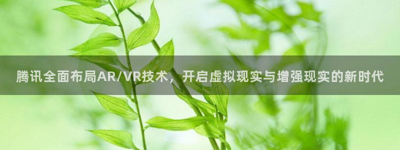 辉达娱乐平台：腾讯全面布局AR/VR技术，开启虚拟现实与增强
