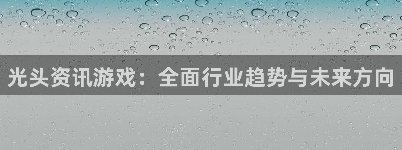 辉达娱乐官方登录网址：光头资讯游戏：全面行业趋势与未来方向