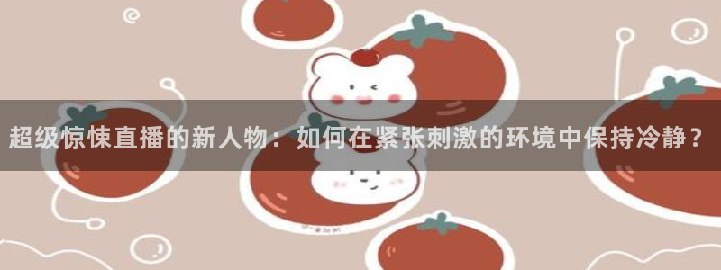 jrkankan直播体育：超级惊悚直播的新人物：如何在紧张刺激的环境中保持冷静？