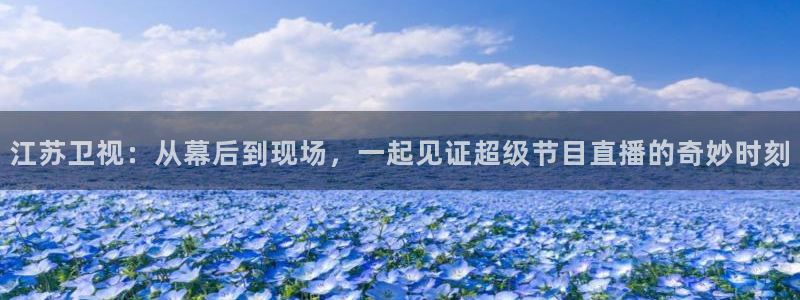 jrkan直播nba在线观看：江苏卫视：从幕后到现场，一起见证超级节目直播的奇妙时刻
